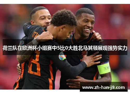 荷兰队在欧洲杯小组赛中5比0大胜北马其顿展现强势实力