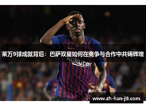 莱万9球成就背后：巴萨双星如何在竞争与合作中共铸辉煌