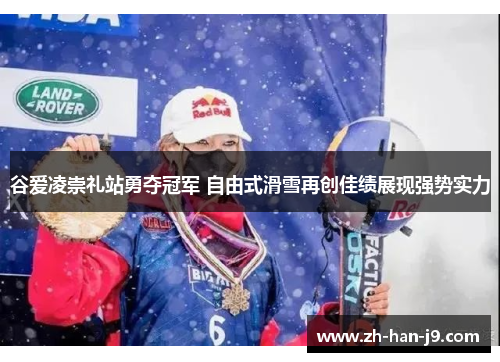谷爱凌崇礼站勇夺冠军 自由式滑雪再创佳绩展现强势实力