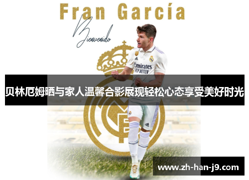 贝林厄姆晒与家人温馨合影展现轻松心态享受美好时光