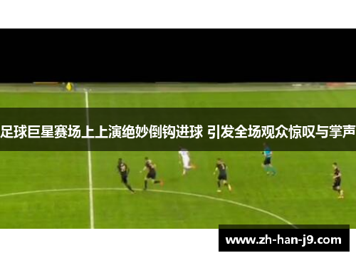 足球巨星赛场上上演绝妙倒钩进球 引发全场观众惊叹与掌声 足球巨星赛场上上演绝妙倒钩进球 引发全场观众惊叹与掌声