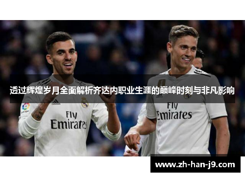 透过辉煌岁月全面解析齐达内职业生涯的巅峰时刻与非凡影响