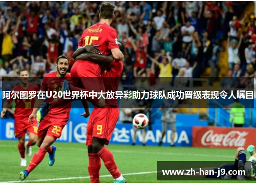阿尔图罗在U20世界杯中大放异彩助力球队成功晋级表现令人瞩目