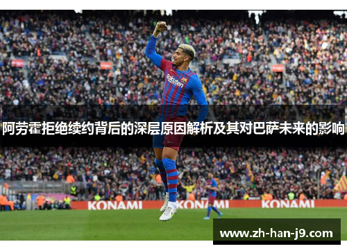 阿劳霍拒绝续约背后的深层原因解析及其对巴萨未来的影响