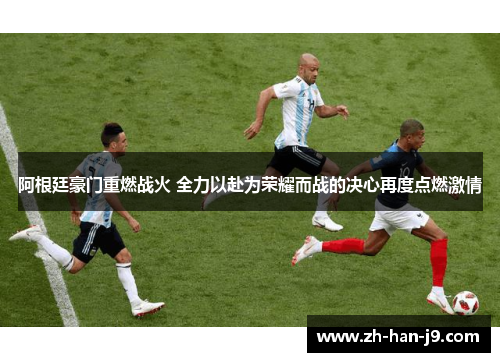 阿根廷豪门重燃战火 全力以赴为荣耀而战的决心再度点燃激情 阿根廷豪门重燃战火 全力以赴为荣耀而战的决心再度点燃激情
