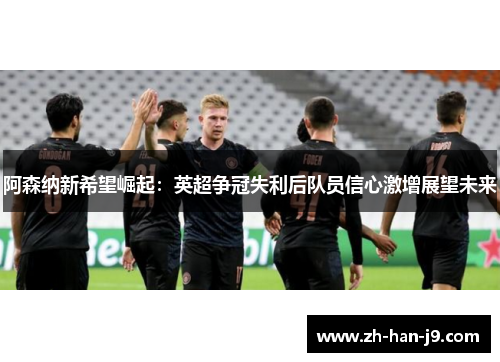 阿森纳新希望崛起:英超争冠失利后队员信心激增展望未来 阿森纳新希望崛起:英超争冠失利后队员信心激增展望未来