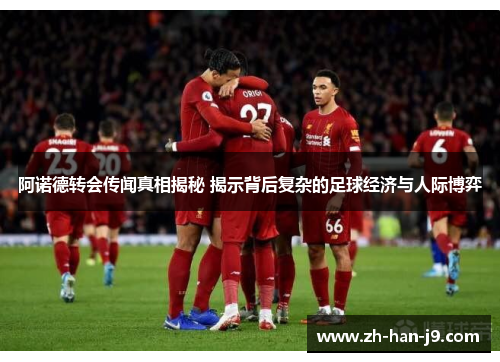 阿诺德转会传闻真相揭秘 揭示背后复杂的足球经济与人际博弈