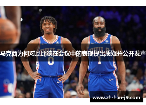 马克西为何对恩比德在会议中的表现提出质疑并公开发声 马克西为何对恩比德在会议中的表现提出质疑并公开发声