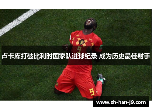 卢卡库打破比利时国家队进球纪录 成为历史最佳射手