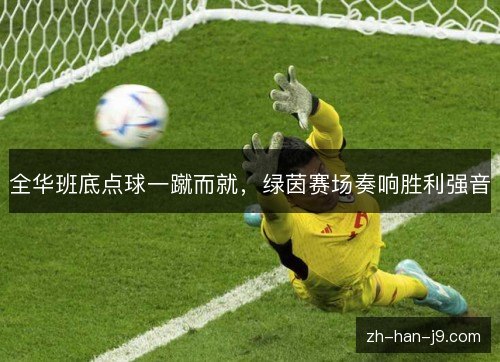 全华班底点球一蹴而就,绿茵赛场奏响胜利强音 全华班底点球一蹴而就,绿茵赛场奏响胜利强音