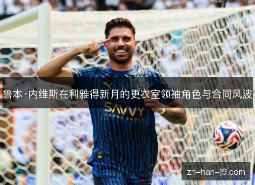 鲁本·内维斯在利雅得新月的更衣室领袖角色与合同风波 鲁本·内维斯在利雅得新月的更衣室领袖角色与合同风波