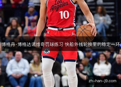 博格丹·博格达诺维奇罚球练习 快船外线轮换里的稳定一环 博格丹·博格达诺维奇罚球练习 快船外线轮换里的稳定一环